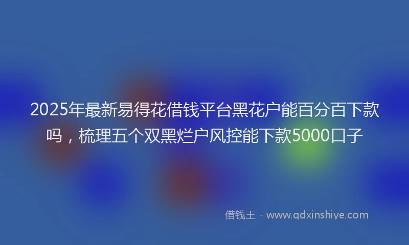 2025年最新易得花借钱平台黑花户能百分百下款吗，梳理五个双黑烂户风控能下款5000口子