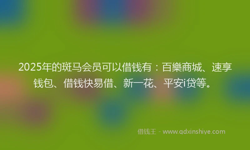 2025年的斑马会员可以借钱有：百樂商城、速享钱包、借钱快易借、新一花、平安i贷等。