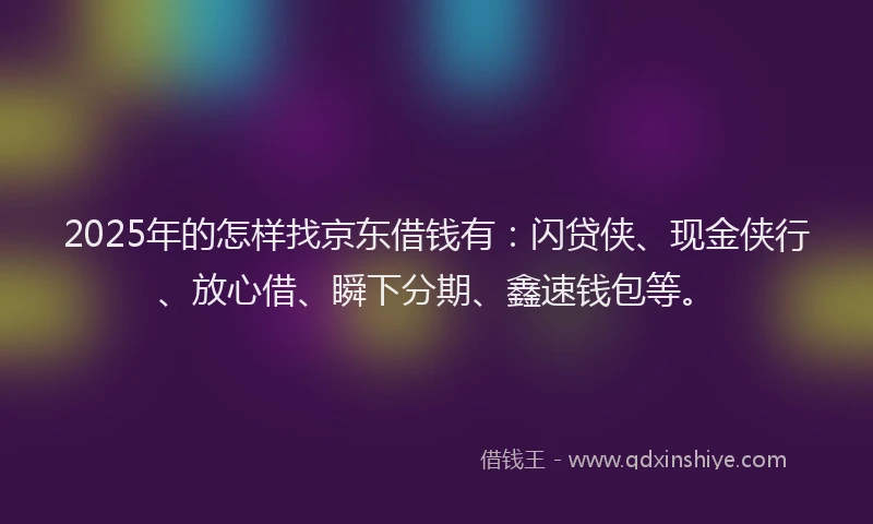 2025年的怎样找京东借钱有：闪贷侠、现金侠行、放心借、瞬下分期、鑫速钱包等。