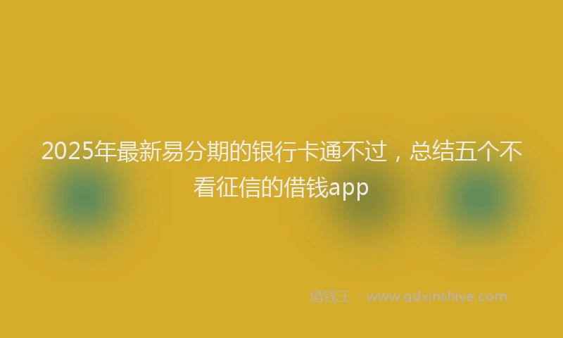 2025年最新易分期的银行卡通不过，总结五个不看征信的借钱app