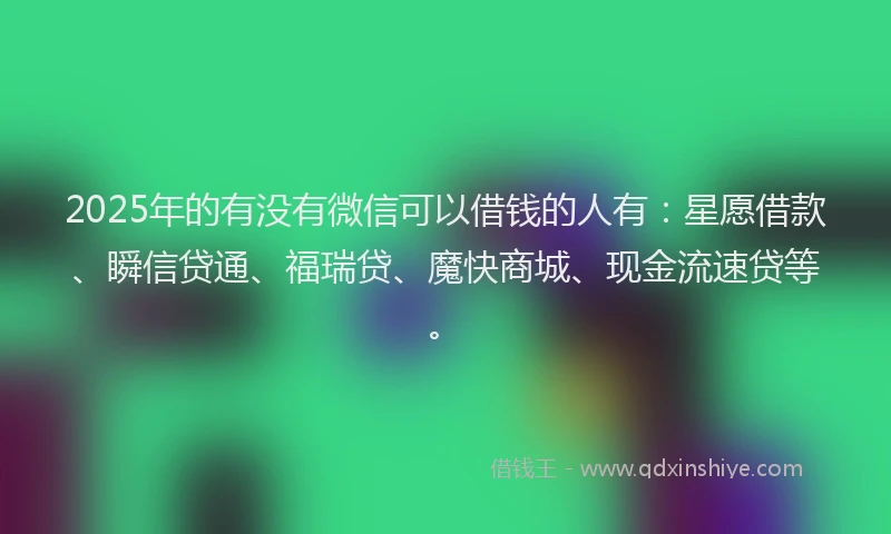 2025年的有没有微信可以借钱的人有：星愿借款、瞬信贷通、福瑞贷、魔快商城、现金流速贷等。