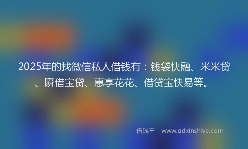 2025年的找微信私人借钱有：钱袋快融、米米贷、瞬借宝贷、惠享花花、借贷宝快易等。