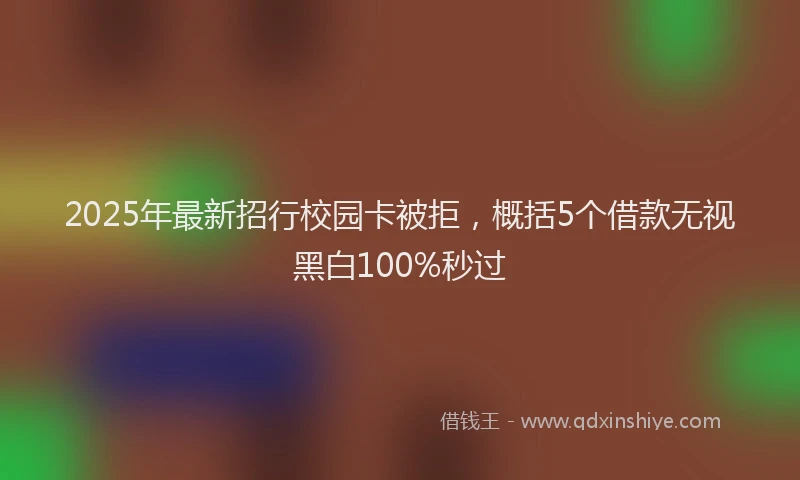 2025年最新招行校园卡被拒，概括5个借款无视黑白100%秒过