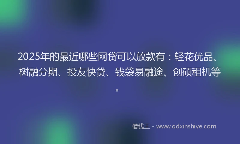 2025年的最近哪些网贷可以放款有：轻花优品、树融分期、投友快贷、钱袋易融途、创硕租机等。