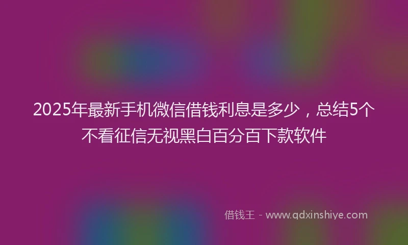 2025年最新手机微信借钱利息是多少，总结5个不看征信无视黑白百分百下款软件