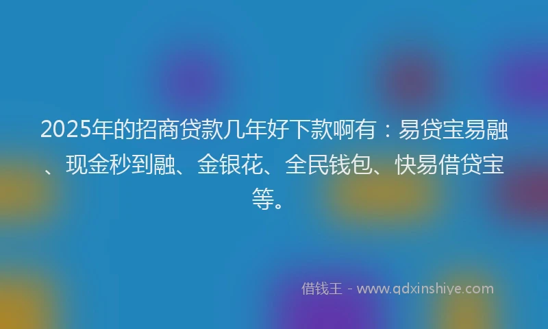 2025年的招商贷款几年好下款啊有：易贷宝易融、现金秒到融、金银花、全民钱包、快易借贷宝等。