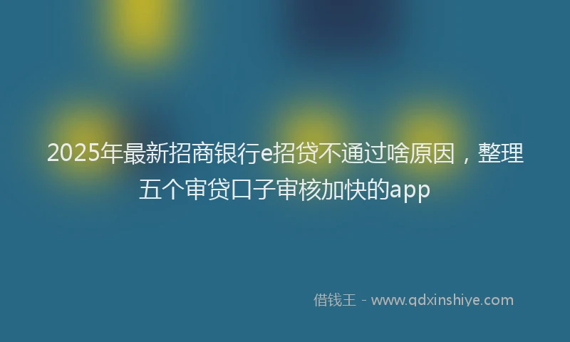 2025年最新招商银行e招贷不通过啥原因，整理五个审贷口子审核加快的app