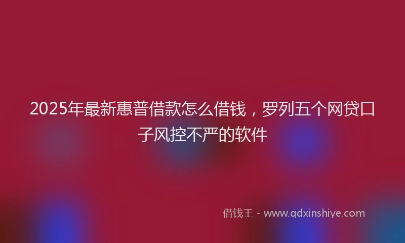 2025年最新惠普借款怎么借钱，罗列五个网贷口子风控不严的软件