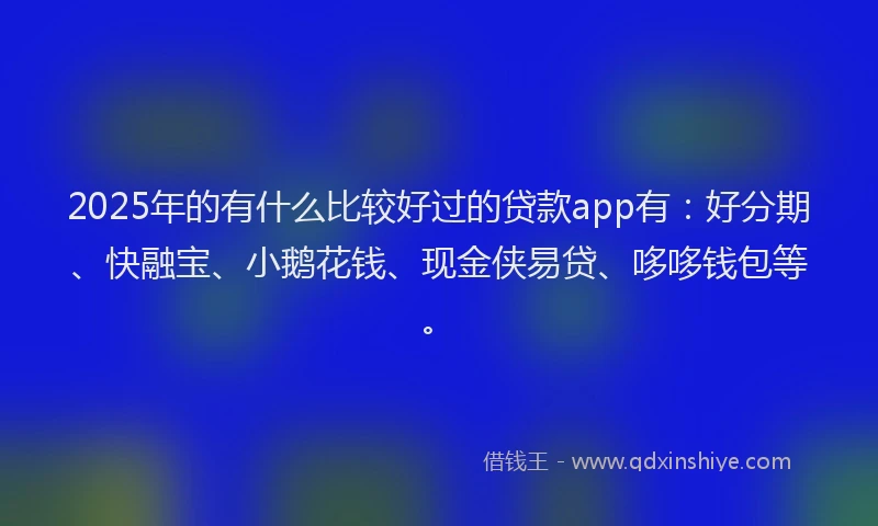 2025年的有什么比较好过的贷款app有：好分期、快融宝、小鹅花钱、现金侠易贷、哆哆钱包等。