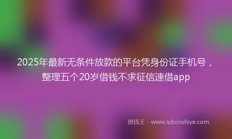 2025年最新无条件放款的平台凭身份证手机号，整理五个20岁借钱不求征信速借app
