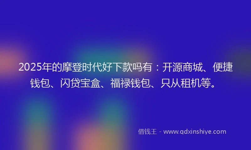 2025年的摩登时代好下款吗有：开源商城、便捷钱包、闪贷宝盒、福禄钱包、只从租机等。