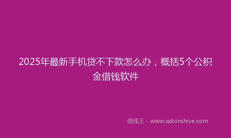 2025年最新手机贷不下款怎么办，概括5个公积金借钱软件
