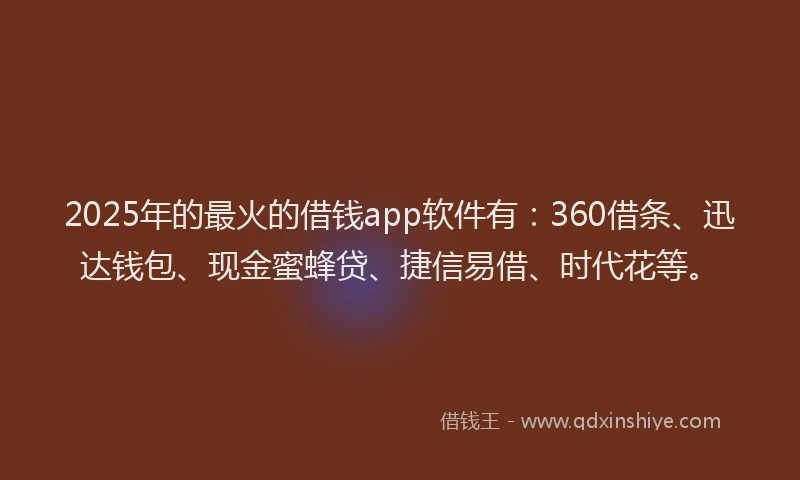 2025年的最火的借钱app软件有：360借条、迅达钱包、现金蜜蜂贷、捷信易借、时代花等。