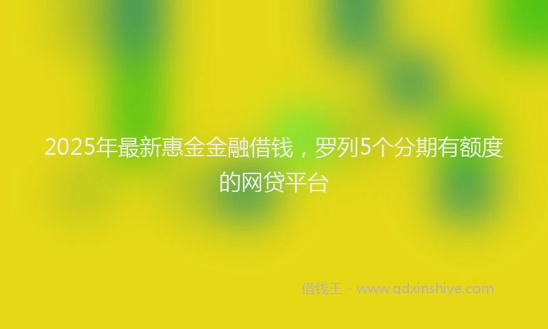 2025年最新惠金金融借钱，罗列5个分期有额度的网贷平台