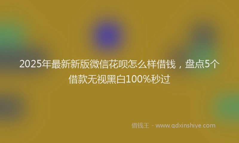 2025年最新新版微信花呗怎么样借钱，盘点5个借款无视黑白100%秒过