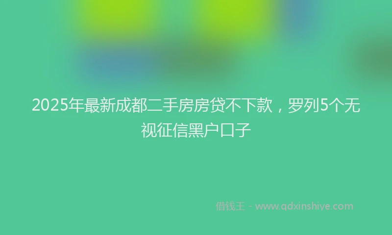 2025年最新成都二手房房贷不下款，罗列5个无视征信黑户口子