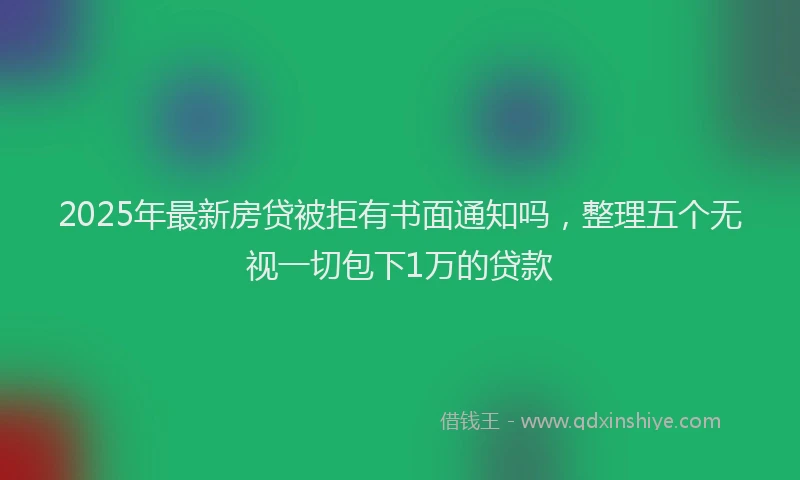 2025年最新房贷被拒有书面通知吗，整理五个无视一切包下1万的贷款