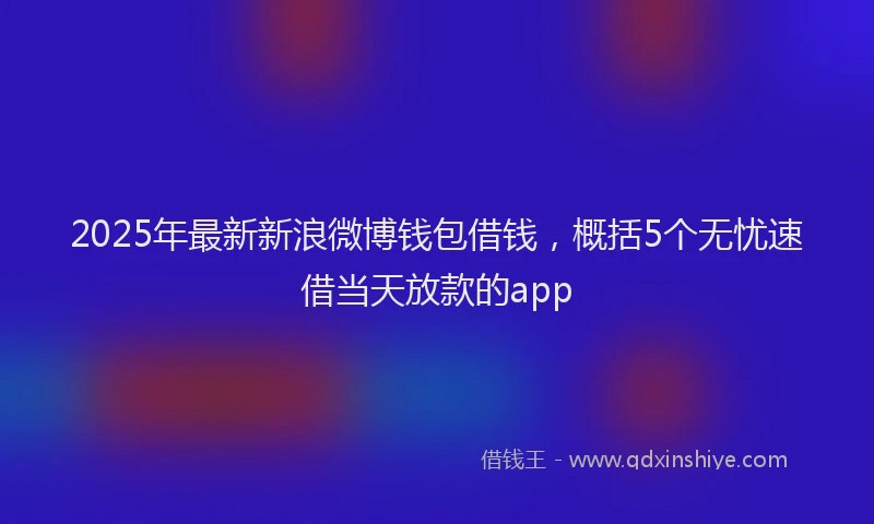 2025年最新新浪微博钱包借钱，概括5个无忧速借当天放款的app