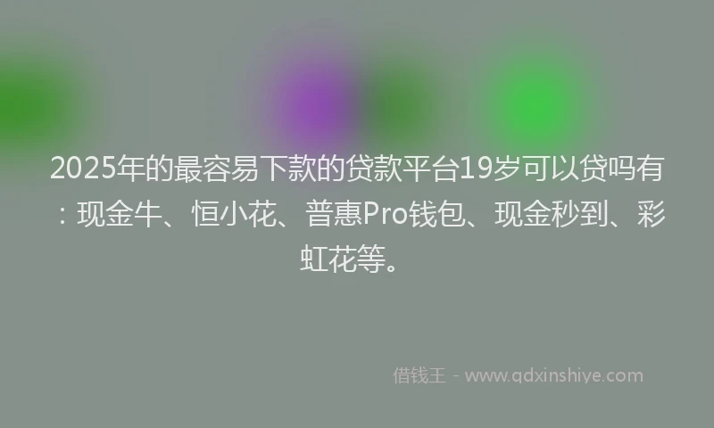 2025年的最容易下款的贷款平台19岁可以贷吗有：现金牛、恒小花、普惠Pro钱包、现金秒到、彩虹花等。