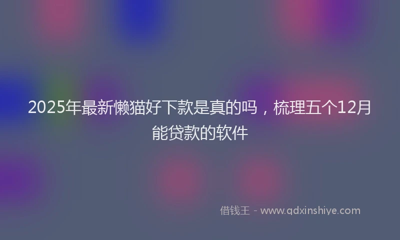 2025年最新懒猫好下款是真的吗，梳理五个12月能贷款的软件
