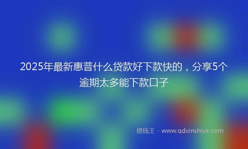 2025年最新惠普什么贷款好下款快的，分享5个逾期太多能下款口子