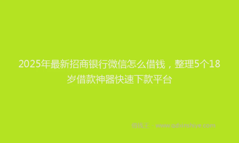 2025年最新招商银行微信怎么借钱，整理5个18岁借款神器快速下款平台