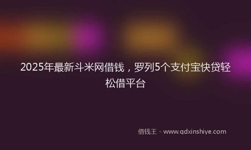 2025年最新斗米网借钱，罗列5个支付宝快贷轻松借平台