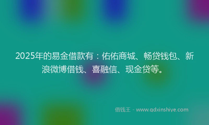 2025年的易金借款有：佑佑商城、畅贷钱包、新浪微博借钱、喜融信、现金贷等。