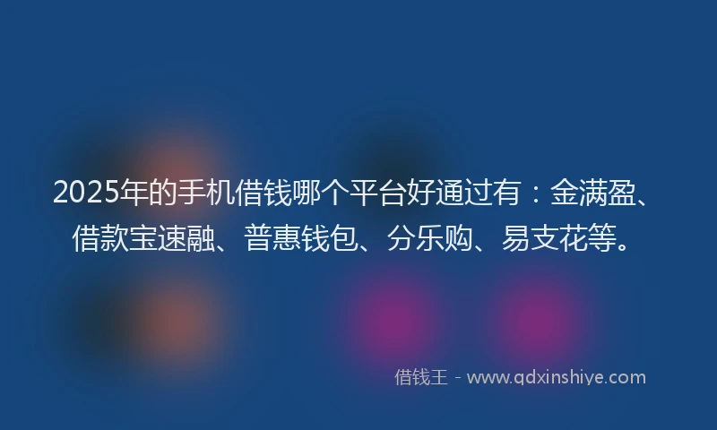 2025年的手机借钱哪个平台好通过有：金满盈、借款宝速融、普惠钱包、分乐购、易支花等。