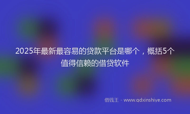 2025年最新最容易的贷款平台是哪个，概括5个值得信赖的借贷软件