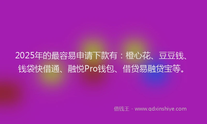 2025年的最容易申请下款有：橙心花、豆豆钱、钱袋快借通、融悦Pro钱包、借贷易融贷宝等。