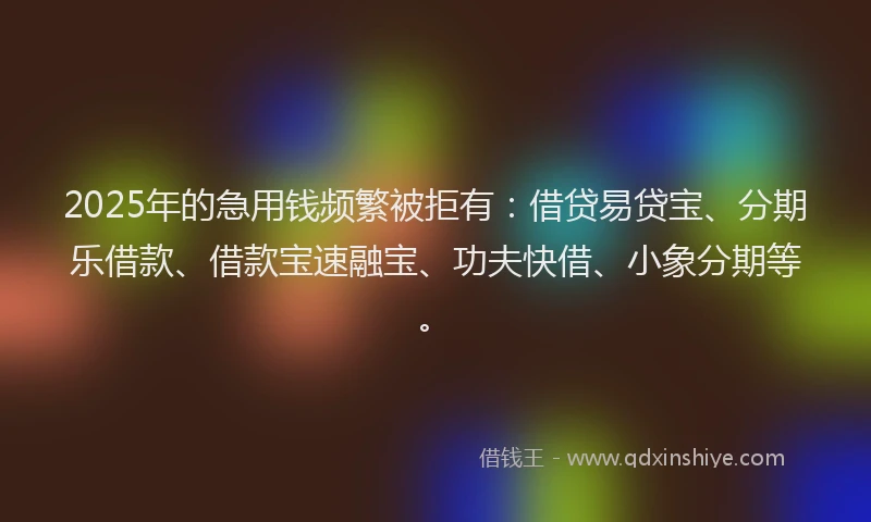 2025年的急用钱频繁被拒有：借贷易贷宝、分期乐借款、借款宝速融宝、功夫快借、小象分期等。