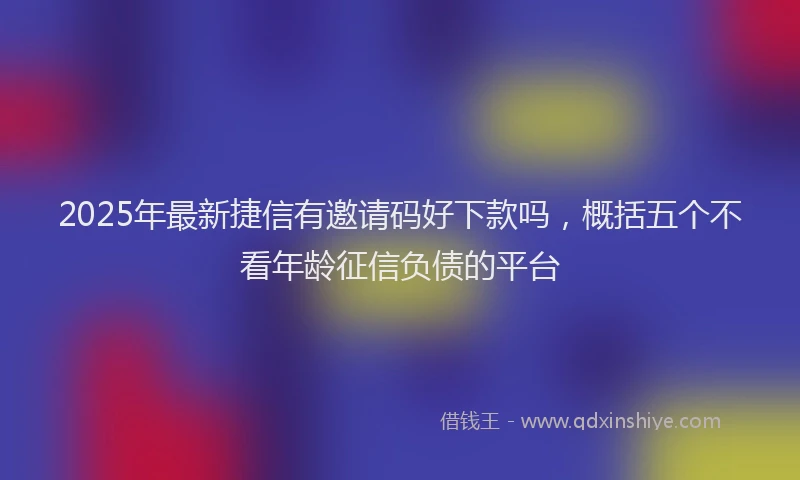 2025年最新捷信有邀请码好下款吗，概括五个不看年龄征信负债的平台
