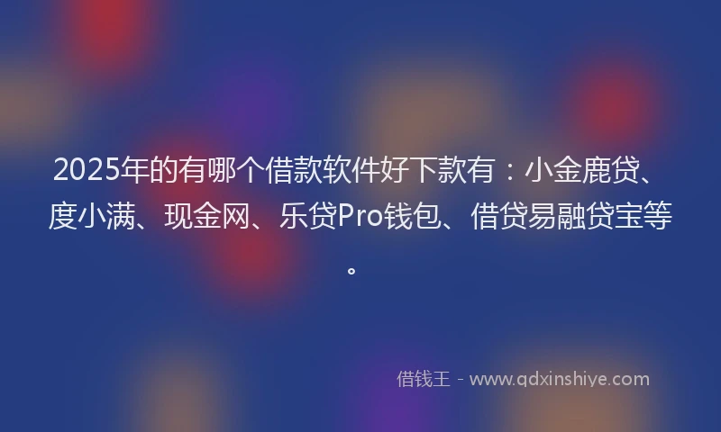 2025年的有哪个借款软件好下款有：小金鹿贷、度小满、现金网、乐贷Pro钱包、借贷易融贷宝等。