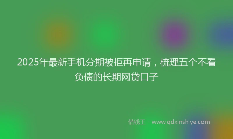 2025年最新手机分期被拒再申请，梳理五个不看负债的长期网贷口子