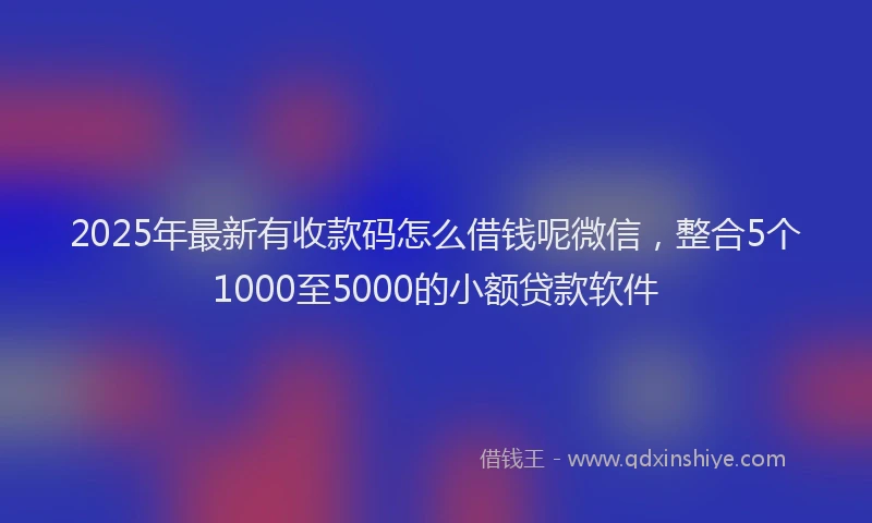 2025年最新有收款码怎么借钱呢微信，整合5个1000至5000的小额贷款软件