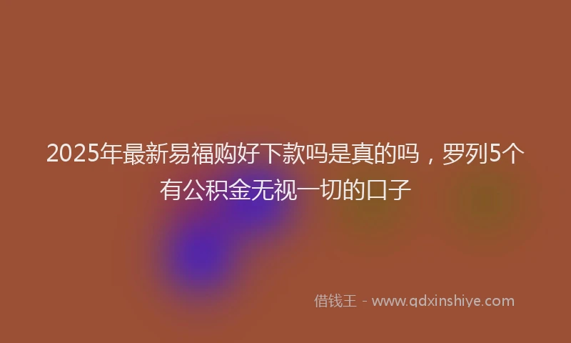 2025年最新易福购好下款吗是真的吗，罗列5个有公积金无视一切的口子