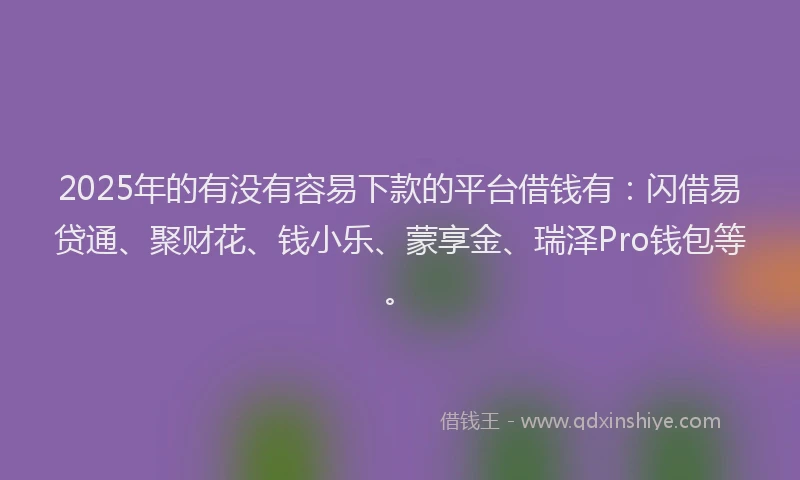 2025年的有没有容易下款的平台借钱有：闪借易贷通、聚财花、钱小乐、蒙享金、瑞泽Pro钱包等。