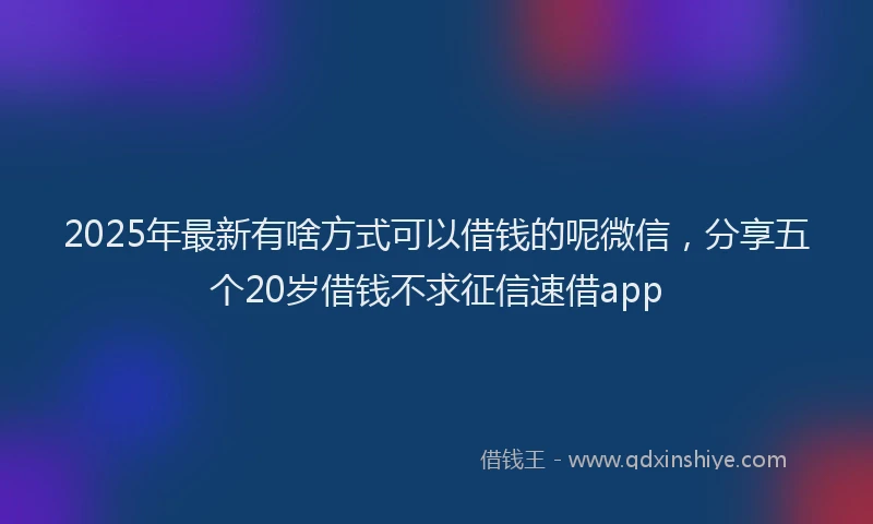 2025年最新有啥方式可以借钱的呢微信，分享五个20岁借钱不求征信速借app