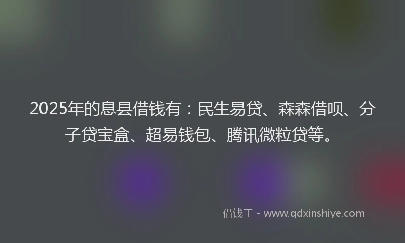 2025年的息县借钱有：民生易贷、森森借呗、分子贷宝盒、超易钱包、腾讯微粒贷等。