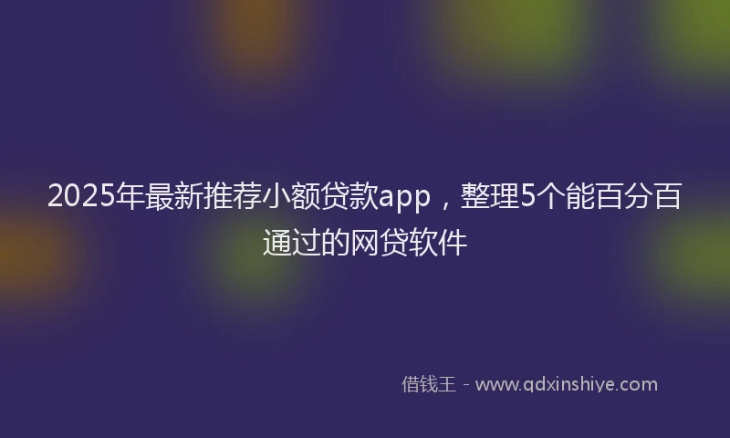 2025年最新推荐小额贷款app，整理5个能百分百通过的网贷软件