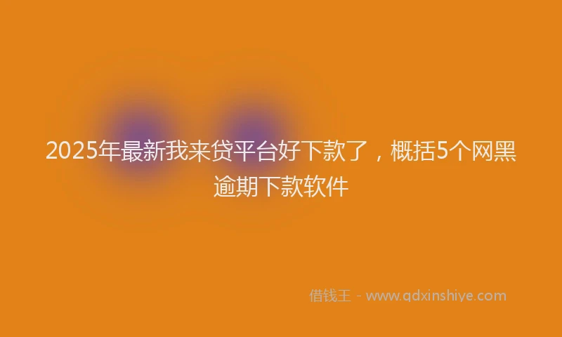 2025年最新我来贷平台好下款了，概括5个网黑逾期下款软件
