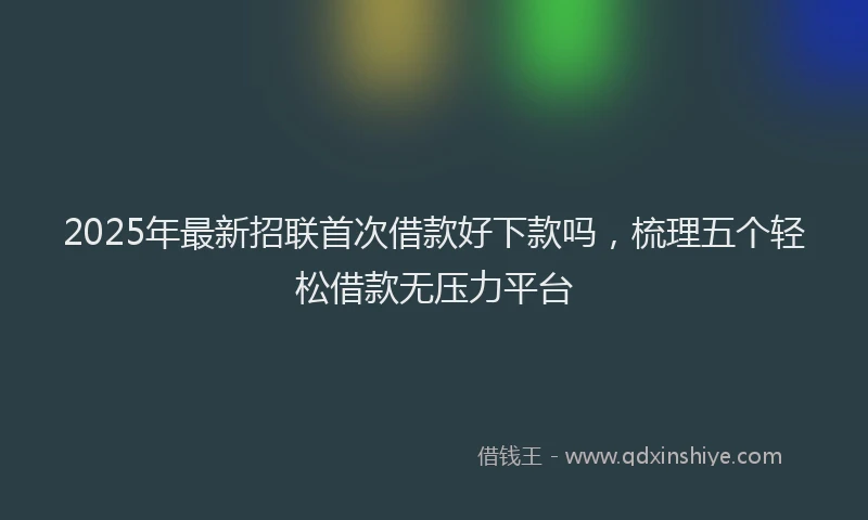 2025年最新招联首次借款好下款吗，梳理五个轻松借款无压力平台