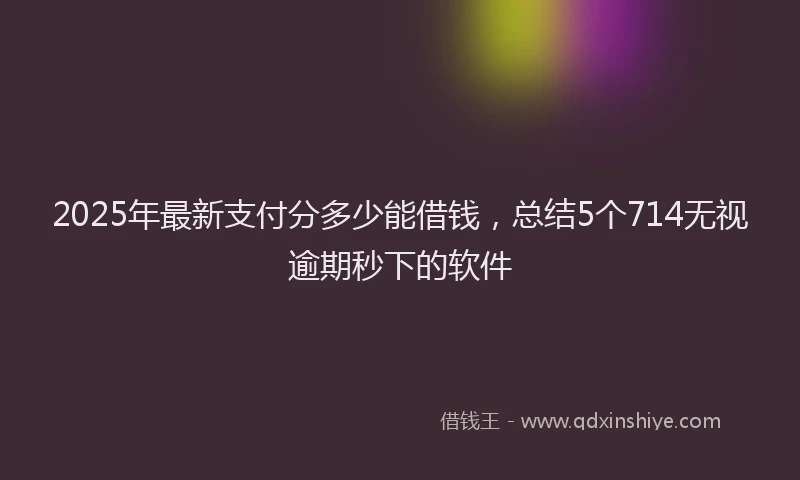 2025年最新支付分多少能借钱，总结5个714无视逾期秒下的软件