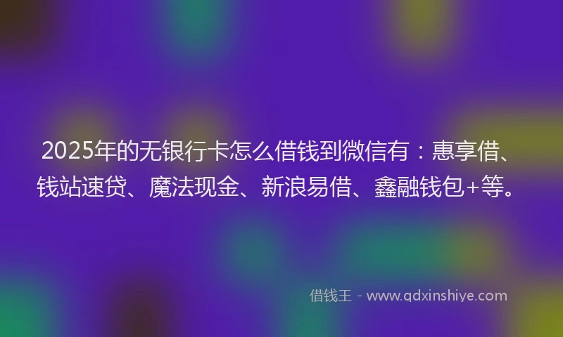 2025年的无银行卡怎么借钱到微信有：惠享借、钱站速贷、魔法现金、新浪易借、鑫融钱包+等。
