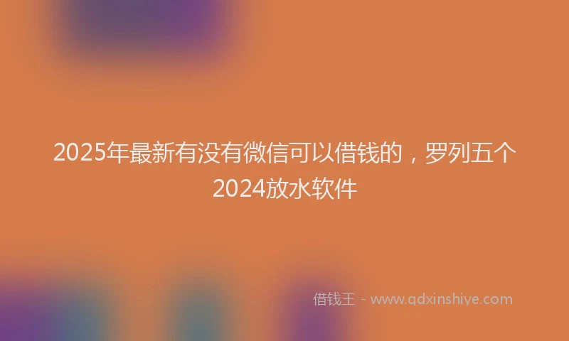 2025年最新有没有微信可以借钱的，罗列五个2024放水软件