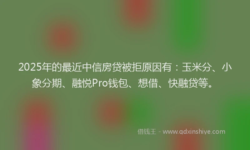 2025年的最近中信房贷被拒原因有：玉米分、小象分期、融悦Pro钱包、想借、快融贷等。