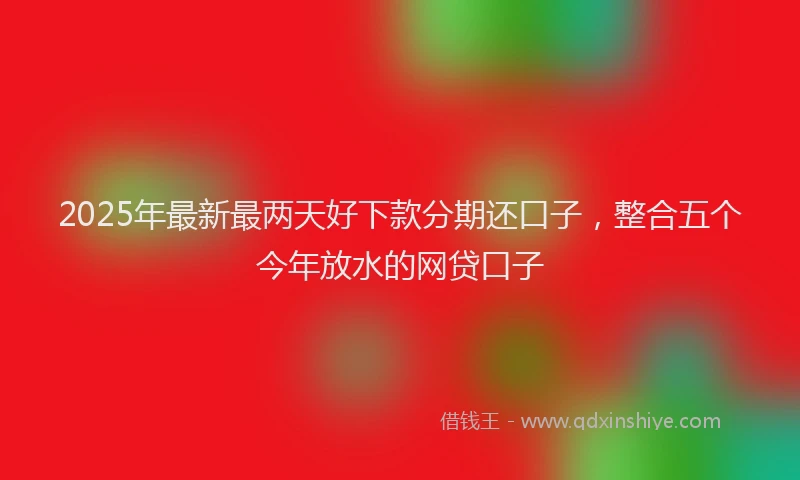 2025年最新最两天好下款分期还口子，整合五个今年放水的网贷口子