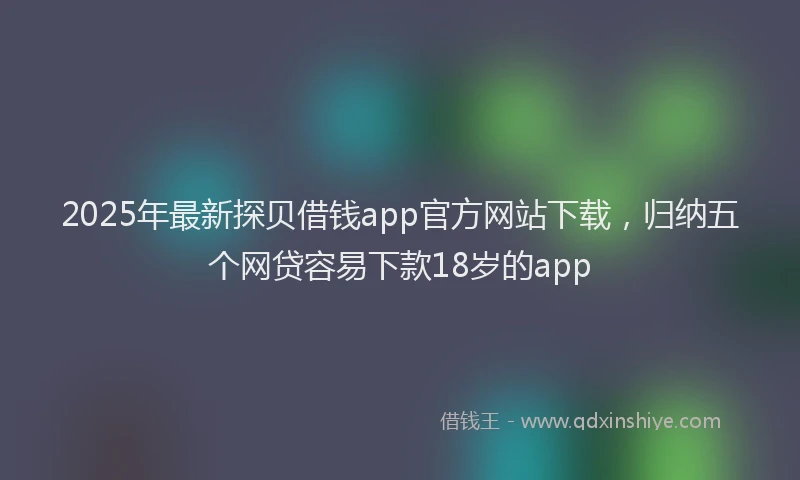 2025年最新探贝借钱app官方网站下载，归纳五个网贷容易下款18岁的app