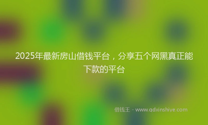 2025年最新房山借钱平台，分享五个网黑真正能下款的平台